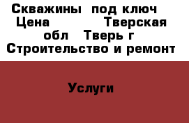 Скважины “под ключ“ › Цена ­ 1 700 - Тверская обл., Тверь г. Строительство и ремонт » Услуги   . Тверская обл.